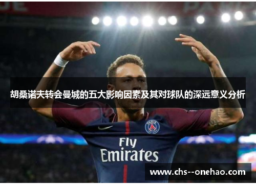 胡桑诺夫转会曼城的五大影响因素及其对球队的深远意义分析