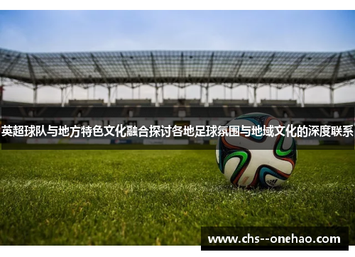 英超球队与地方特色文化融合探讨各地足球氛围与地域文化的深度联系 英超球队与地方特色文化融合探讨各地足球氛围与地域文化的深度联系