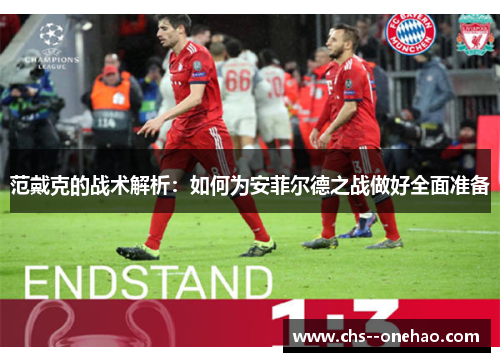 范戴克的战术解析:如何为安菲尔德之战做好全面准备 范戴克的战术解析:如何为安菲尔德之战做好全面准备