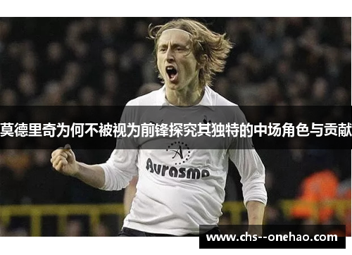 莫德里奇为何不被视为前锋探究其独特的中场角色与贡献