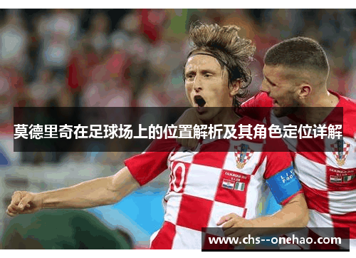 莫德里奇在足球场上的位置解析及其角色定位详解