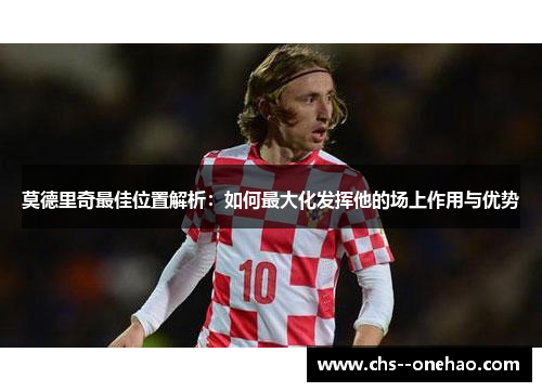 莫德里奇最佳位置解析:如何最大化发挥他的场上作用与优势 莫德里奇最佳位置解析:如何最大化发挥他的场上作用与优势