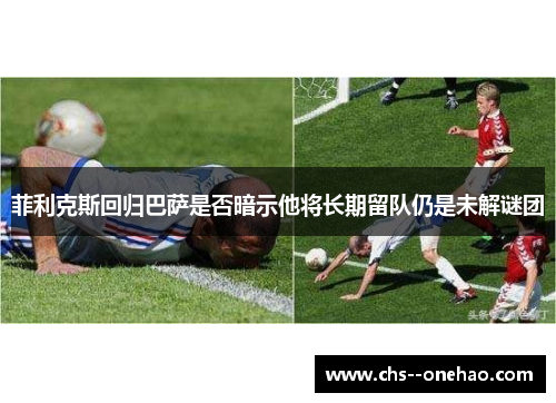 菲利克斯回归巴萨是否暗示他将长期留队仍是未解谜团 菲利克斯回归巴萨是否暗示他将长期留队仍是未解谜团