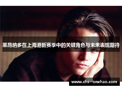 莱昂纳多在上海港新赛季中的关键角色与未来表现期待 莱昂纳多在上海港新赛季中的关键角色与未来表现期待