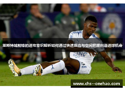 莱斯特城前锋的进攻意识解析如何通过快速反应与空间把握创造进球机会