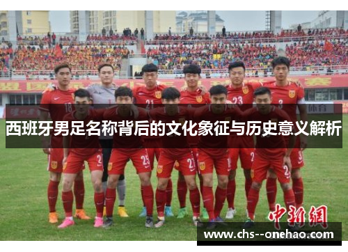 西班牙男足名称背后的文化象征与历史意义解析 西班牙男足名称背后的文化象征与历史意义解析