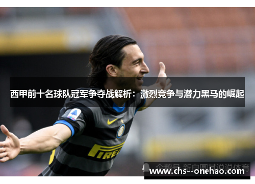 西甲前十名球队冠军争夺战解析:激烈竞争与潜力黑马的崛起 西甲前十名球队冠军争夺战解析:激烈竞争与潜力黑马的崛起