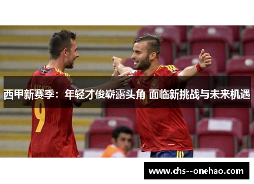 西甲新赛季:年轻才俊崭露头角 面临新挑战与未来机遇 西甲新赛季:年轻才俊崭露头角 面临新挑战与未来机遇