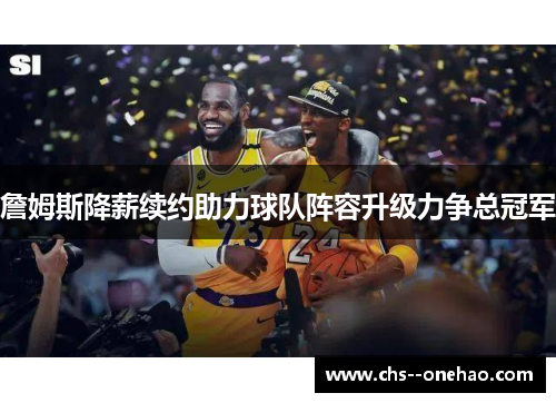 詹姆斯降薪续约助力球队阵容升级力争总冠军 詹姆斯降薪续约助力球队阵容升级力争总冠军