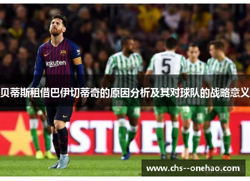 贝蒂斯租借巴伊切蒂奇的原因分析及其对球队的战略意义 贝蒂斯租借巴伊切蒂奇的原因分析及其对球队的战略意义