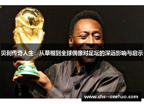 贝利传奇人生：从草根到全球偶像对足坛的深远影响与启示