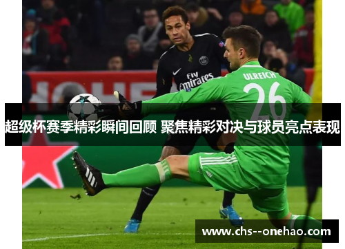 超级杯赛季精彩瞬间回顾 聚焦精彩对决与球员亮点表现