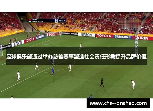 足球俱乐部通过举办慈善赛事塑造社会责任形象提升品牌价值