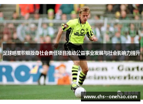 足球明星积极投身社会责任项目推动公益事业发展与社会影响力提升 足球明星积极投身社会责任项目推动公益事业发展与社会影响力提升