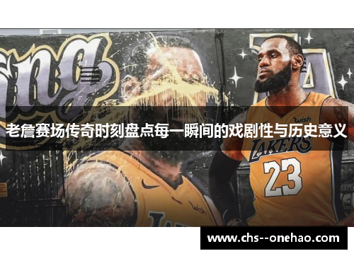 老詹赛场传奇时刻盘点每一瞬间的戏剧性与历史意义