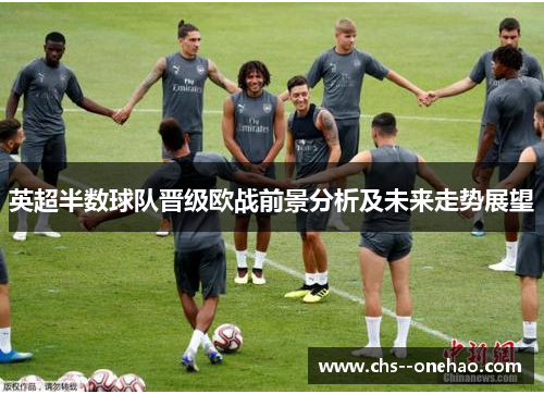 英超半数球队晋级欧战前景分析及未来走势展望 英超半数球队晋级欧战前景分析及未来走势展望