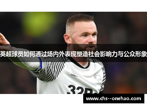 英超球员如何通过场内外表现塑造社会影响力与公众形象 英超球员如何通过场内外表现塑造社会影响力与公众形象