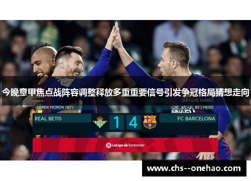 今晚意甲焦点战阵容调整释放多重重要信号引发争冠格局猜想走向 今晚意甲焦点战阵容调整释放多重重要信号引发争冠格局猜想走向