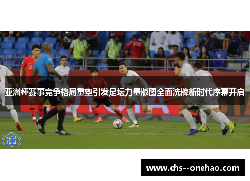 亚洲杯赛事竞争格局重塑引发足坛力量版图全面洗牌新时代序幕开启