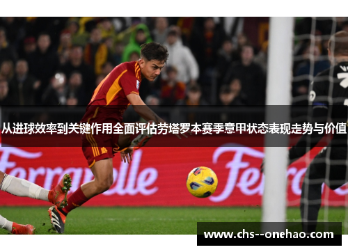 从进球效率到关键作用全面评估劳塔罗本赛季意甲状态表现走势与价值 从进球效率到关键作用全面评估劳塔罗本赛季意甲状态表现走势与价值