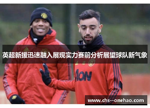 英超新援迅速融入展现实力赛前分析展望球队新气象