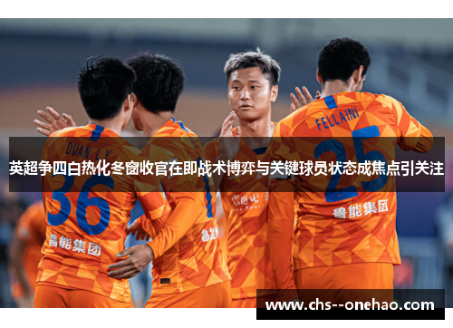 英超争四白热化冬窗收官在即战术博弈与关键球员状态成焦点引关注