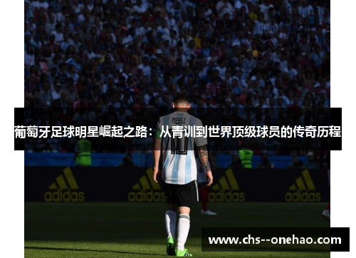 葡萄牙足球明星崛起之路：从青训到世界顶级球员的传奇历程