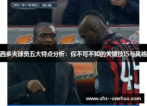 西多夫球员五大特点分析:你不可不知的关键技巧与风格 西多夫球员五大特点分析:你不可不知的关键技巧与风格