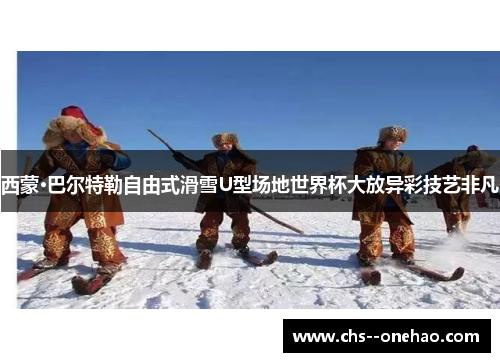 西蒙·巴尔特勒自由式滑雪U型场地世界杯大放异彩技艺非凡