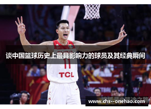 谈中国篮球历史上最具影响力的球员及其经典瞬间
