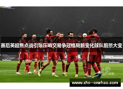 赛后英超焦点战引爆压哨交易争冠格局新变化球队前景大变
