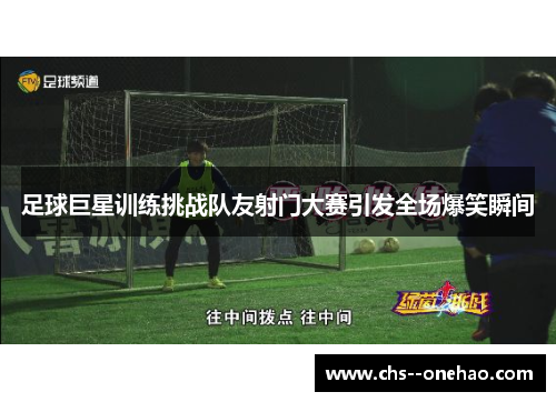 足球巨星训练挑战队友射门大赛引发全场爆笑瞬间