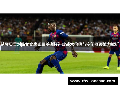 从登贝莱对阵尤文表现看美洲杯进攻战术价值与空间撕裂能力解析