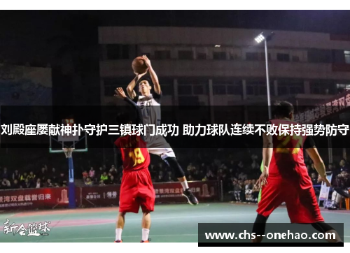 刘殿座屡献神扑守护三镇球门成功 助力球队连续不败保持强势防守