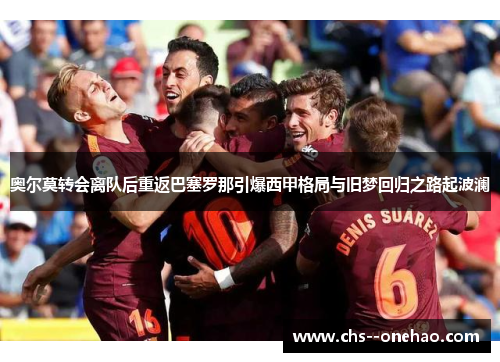 奥尔莫转会离队后重返巴塞罗那引爆西甲格局与旧梦回归之路起波澜