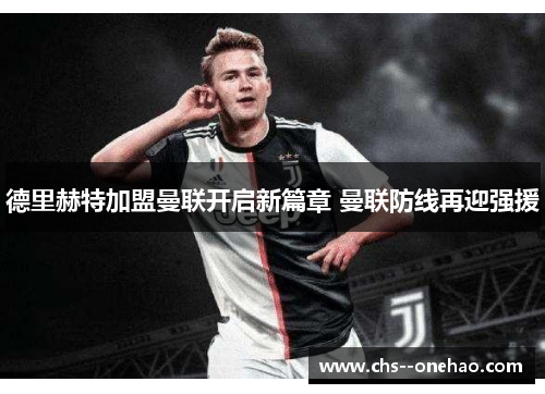 德里赫特加盟曼联开启新篇章 曼联防线再迎强援