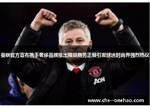 曼联官方宣布携手奢侈品牌推出限量商务正装引发球迷时尚界强烈热议 曼联官方宣布携手奢侈品牌推出限量商务正装引发球迷时尚界强烈热议