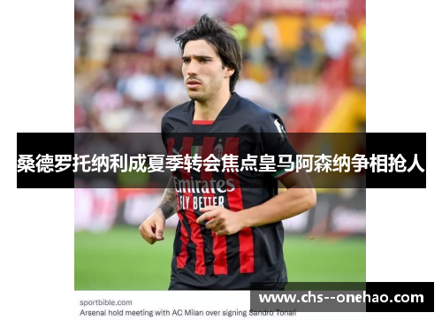 桑德罗托纳利成夏季转会焦点皇马阿森纳争相抢人