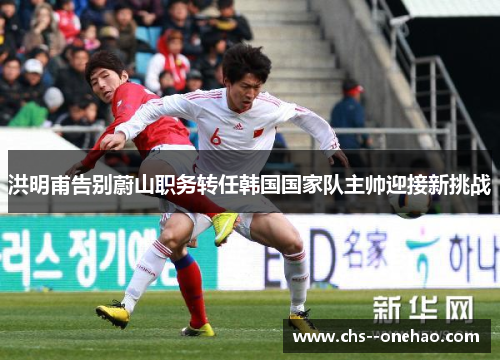 洪明甫告别蔚山职务转任韩国国家队主帅迎接新挑战