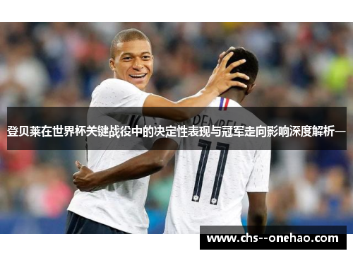 登贝莱在世界杯关键战役中的决定性表现与冠军走向影响深度解析一