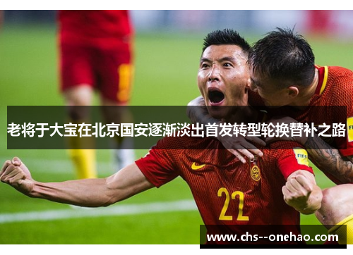老将于大宝在北京国安逐渐淡出首发转型轮换替补之路