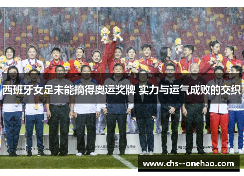 西班牙女足未能摘得奥运奖牌 实力与运气成败的交织