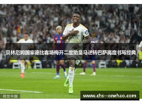 贝林厄姆国家德比客场梅开二度助皇马逆转巴萨再度书写经典
