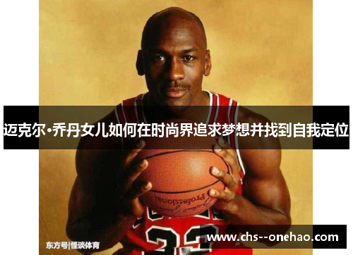 迈克尔·乔丹女儿如何在时尚界追求梦想并找到自我定位