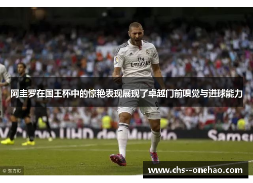 阿圭罗在国王杯中的惊艳表现展现了卓越门前嗅觉与进球能力