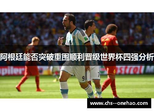 阿根廷能否突破重围顺利晋级世界杯四强分析