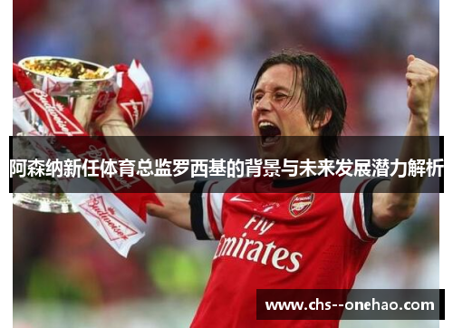 阿森纳新任体育总监罗西基的背景与未来发展潜力解析