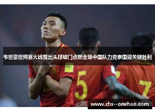 韦世豪世预赛火线复出头球破门点燃全场中国队力克泰国迎关键胜利