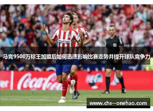 马竞9500万标王加盟后如何迅速影响比赛走势并提升球队竞争力