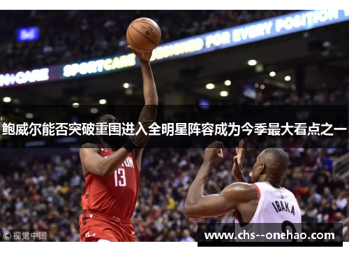 鲍威尔能否突破重围进入全明星阵容成为今季最大看点之一